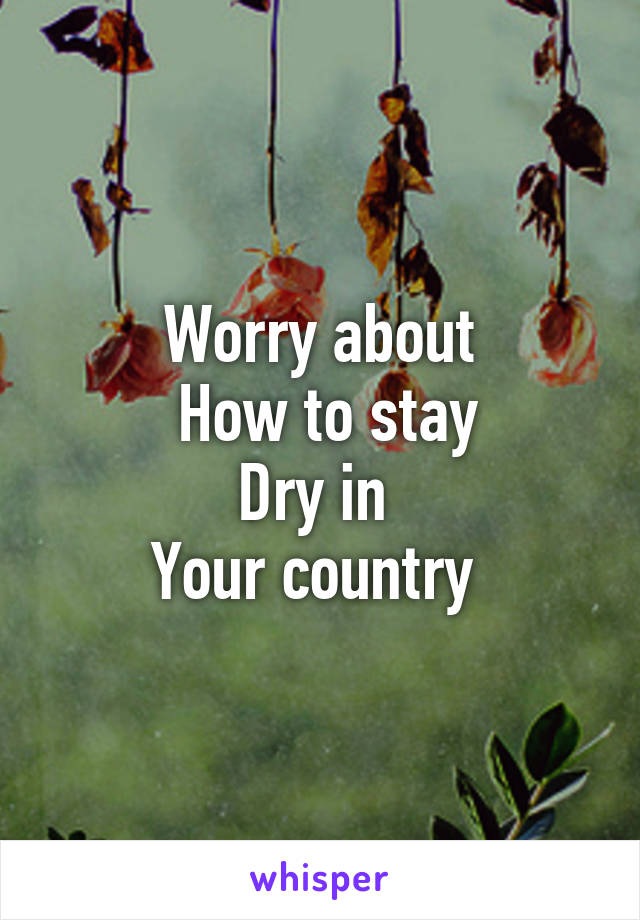 Worry about
 How to stay
Dry in 
Your country 