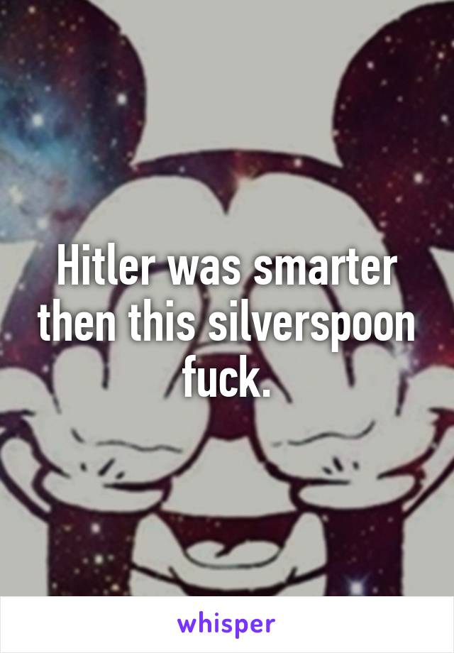 Hitler was smarter then this silverspoon fuck.