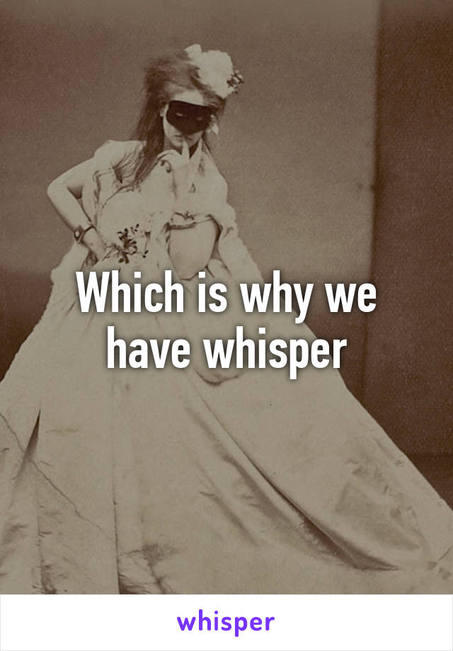 Which is why we have whisper