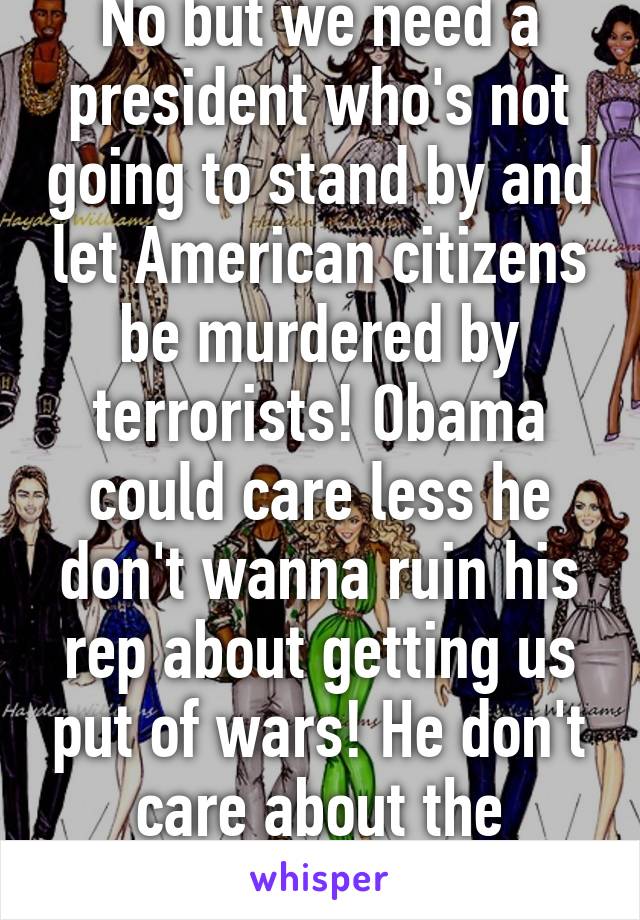 No but we need a president who's not going to stand by and let American citizens be murdered by terrorists! Obama could care less he don't wanna ruin his rep about getting us put of wars! He don't care about the citizens!