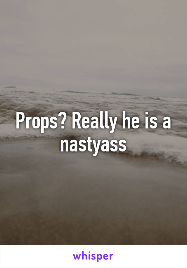 Props? Really he is a nastyass