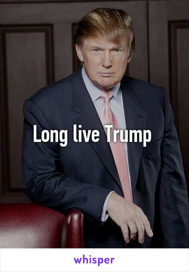 Long live Trump 