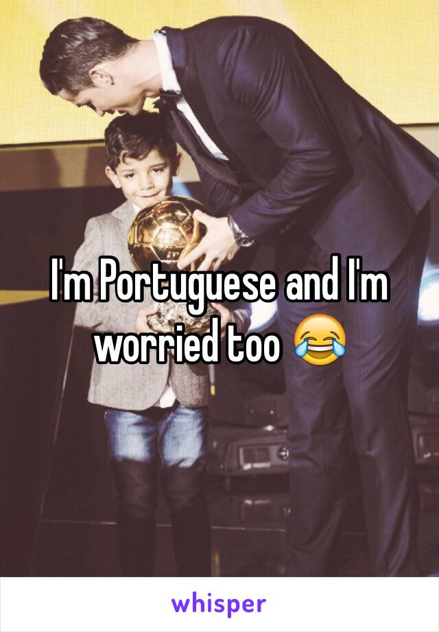 I'm Portuguese and I'm worried too 😂