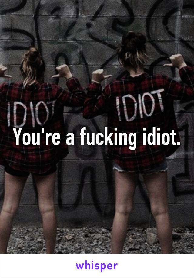 You're a fucking idiot.