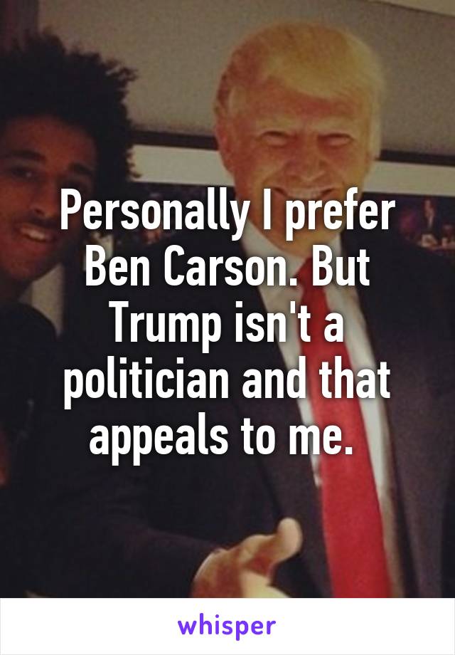 Personally I prefer Ben Carson. But Trump isn't a politician and that appeals to me. 