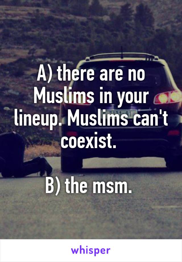 A) there are no Muslims in your lineup. Muslims can't coexist. 

B) the msm. 