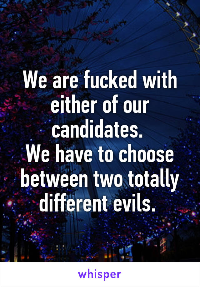 We are fucked with either of our candidates. 
We have to choose between two totally different evils. 