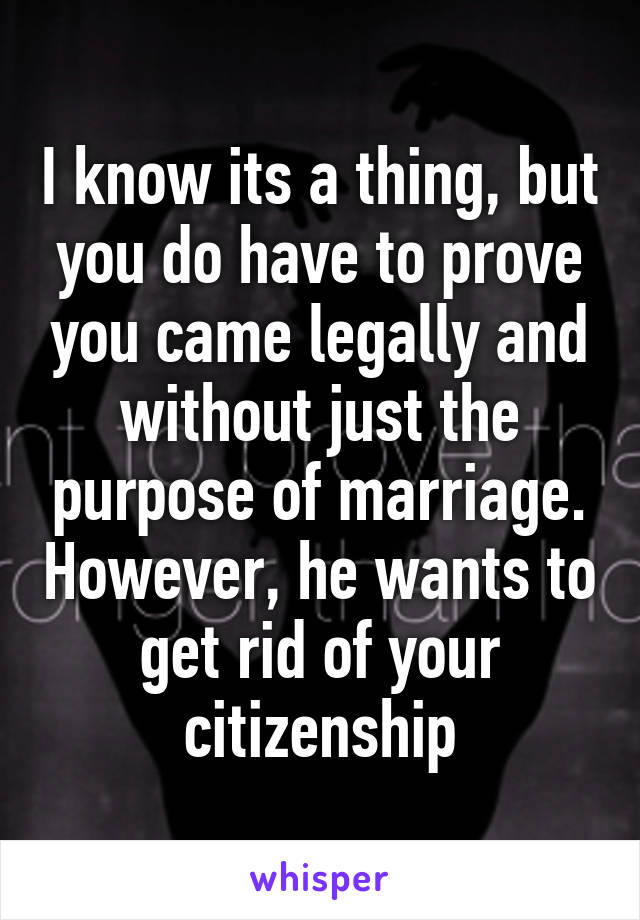 I know its a thing, but you do have to prove you came legally and without just the purpose of marriage. However, he wants to get rid of your citizenship