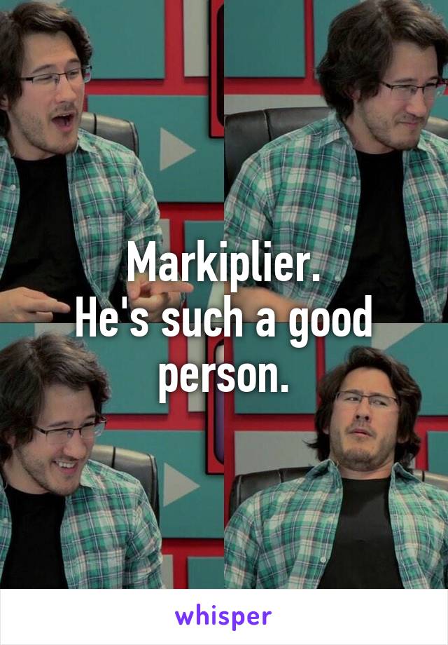 Markiplier.
He's such a good person.