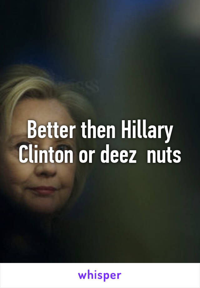 Better then Hillary Clinton or deez  nuts