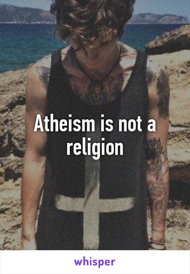 Atheism is not a religion