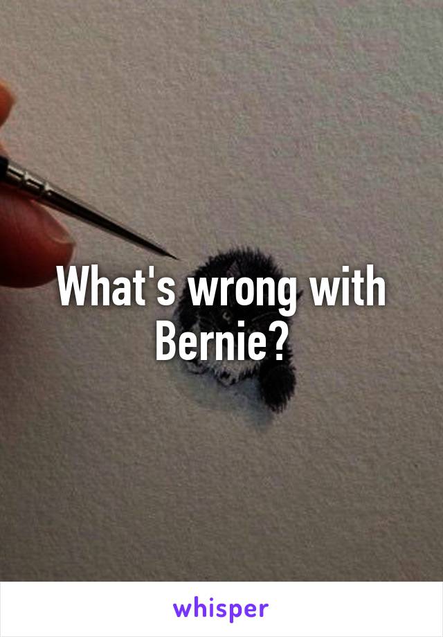 What's wrong with Bernie?