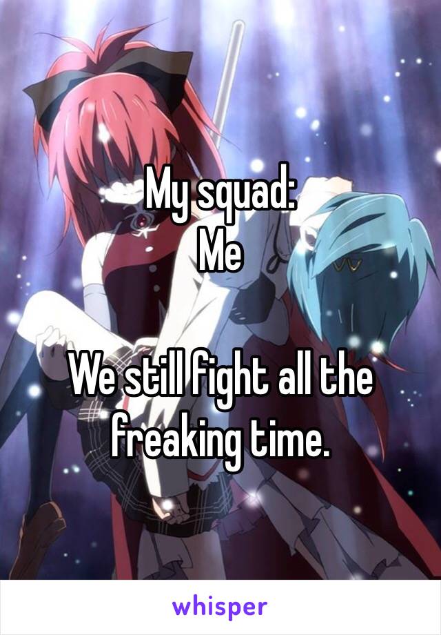 My squad:
Me

We still fight all the freaking time.