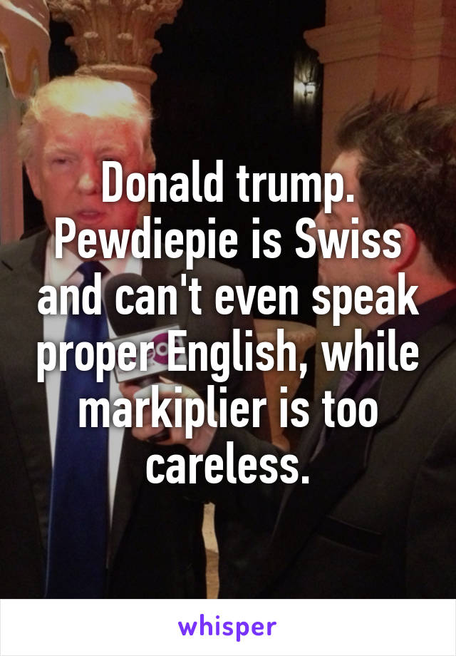 Donald trump. Pewdiepie is Swiss and can't even speak proper English, while markiplier is too careless.