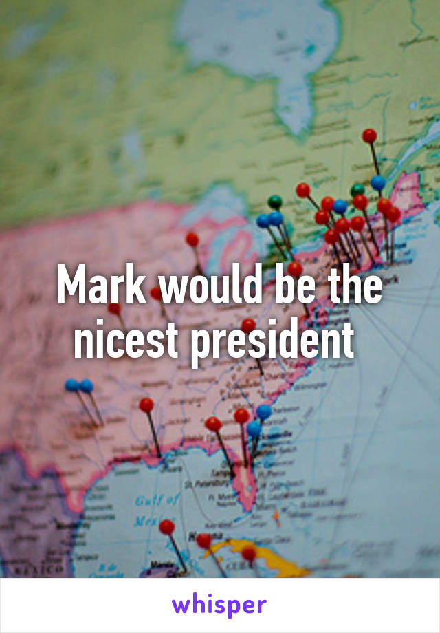 Mark would be the nicest president 