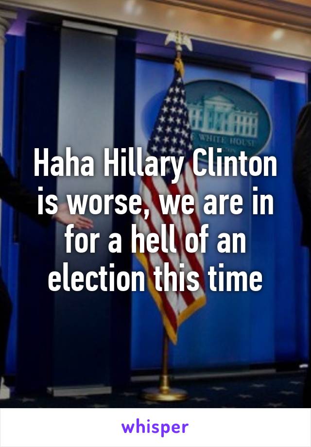 Haha Hillary Clinton is worse, we are in for a hell of an election this time