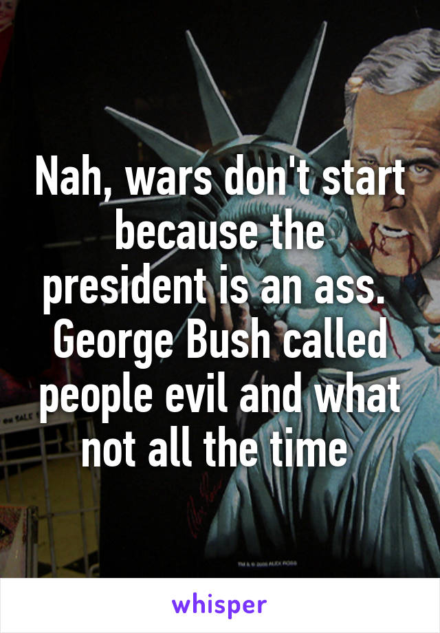 Nah, wars don't start because the president is an ass.  George Bush called people evil and what not all the time 