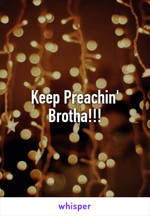 Keep Preachin' Brotha!!!