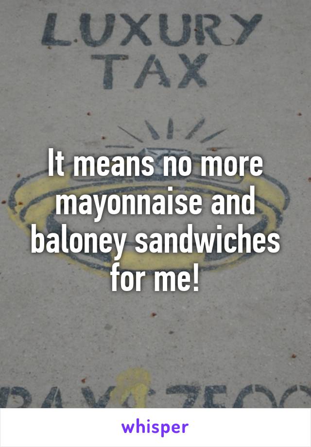 It means no more mayonnaise and baloney sandwiches for me!