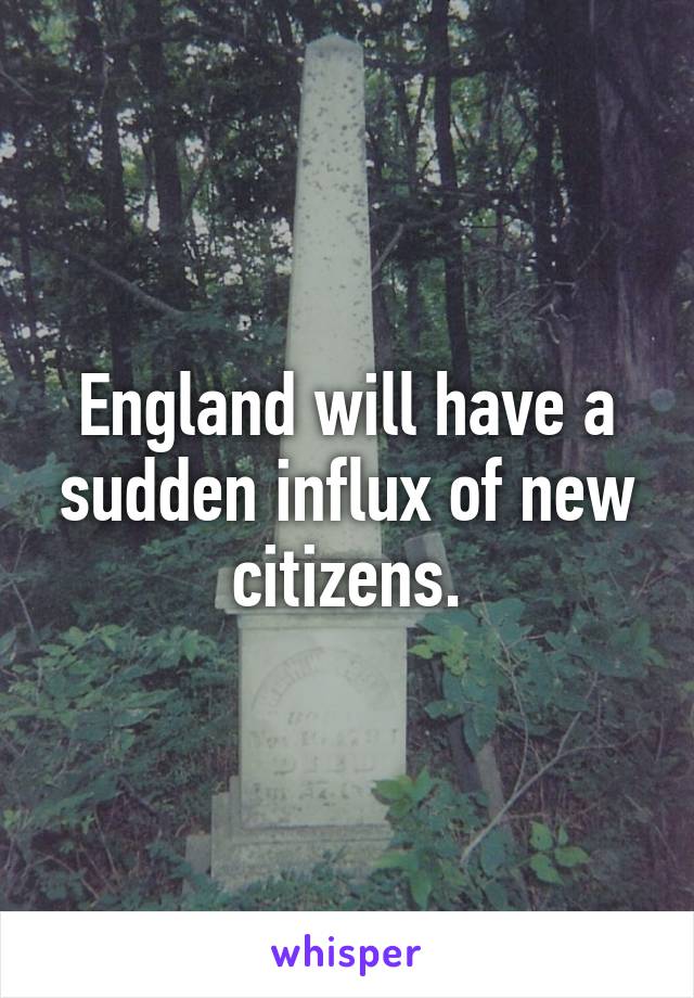 England will have a sudden influx of new citizens.