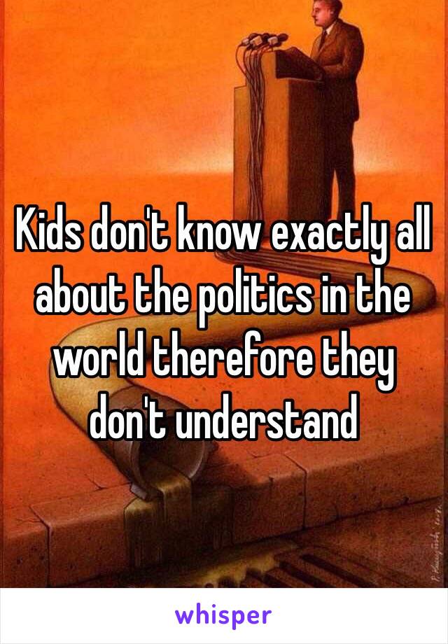 Kids don't know exactly all about the politics in the world therefore they don't understand