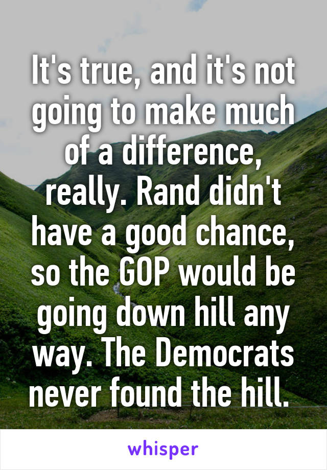 It's true, and it's not going to make much of a difference, really. Rand didn't have a good chance, so the GOP would be going down hill any way. The Democrats never found the hill. 