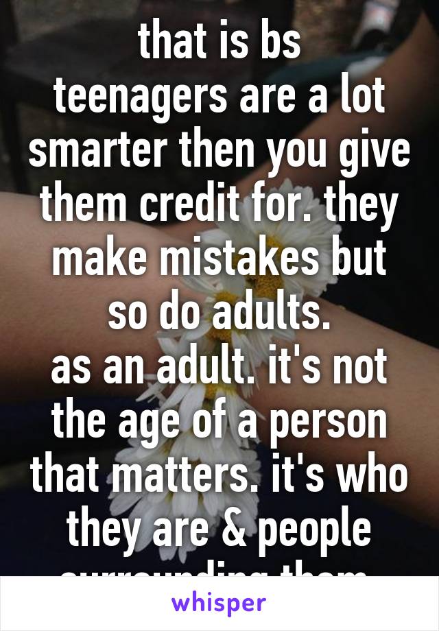 that is bs
teenagers are a lot smarter then you give them credit for. they make mistakes but so do adults.
as an adult. it's not the age of a person that matters. it's who they are & people surrounding them.