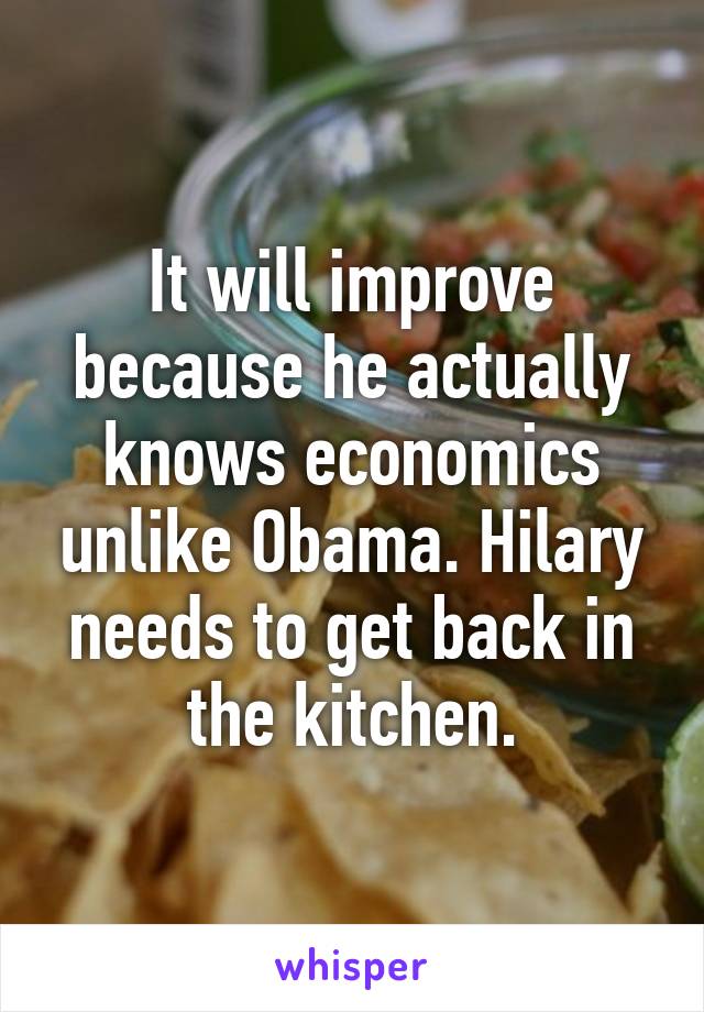 It will improve because he actually knows economics unlike Obama. Hilary needs to get back in the kitchen.