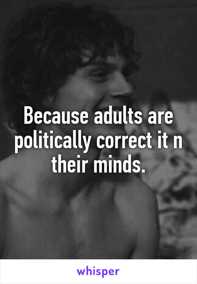 Because adults are politically correct it n their minds.