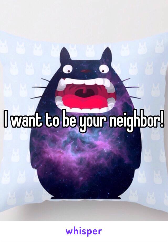 I want to be your neighbor!