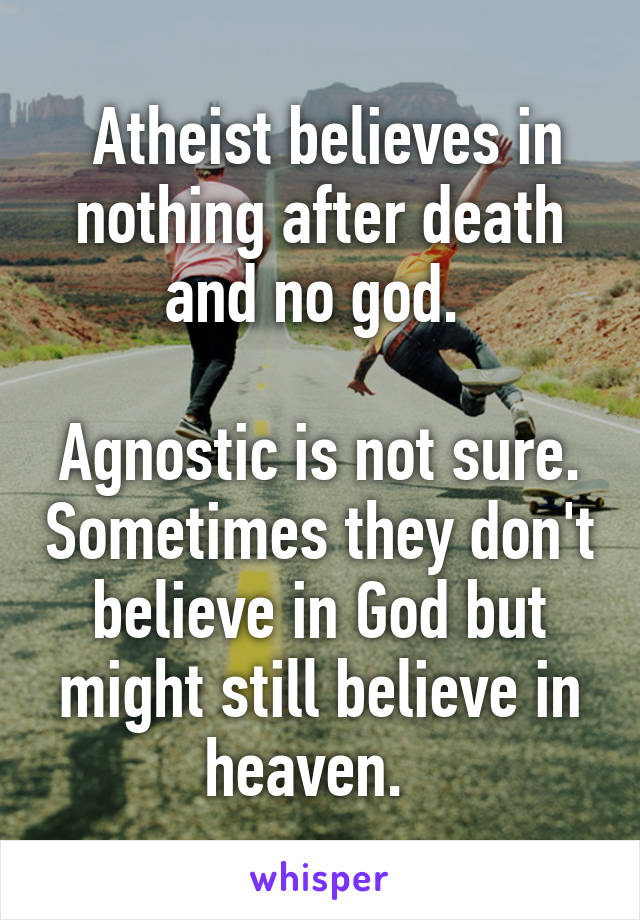  Atheist believes in nothing after death and no god. 

Agnostic is not sure. Sometimes they don't believe in God but might still believe in heaven.  