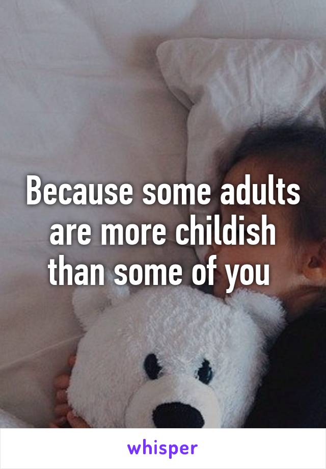 Because some adults are more childish than some of you 