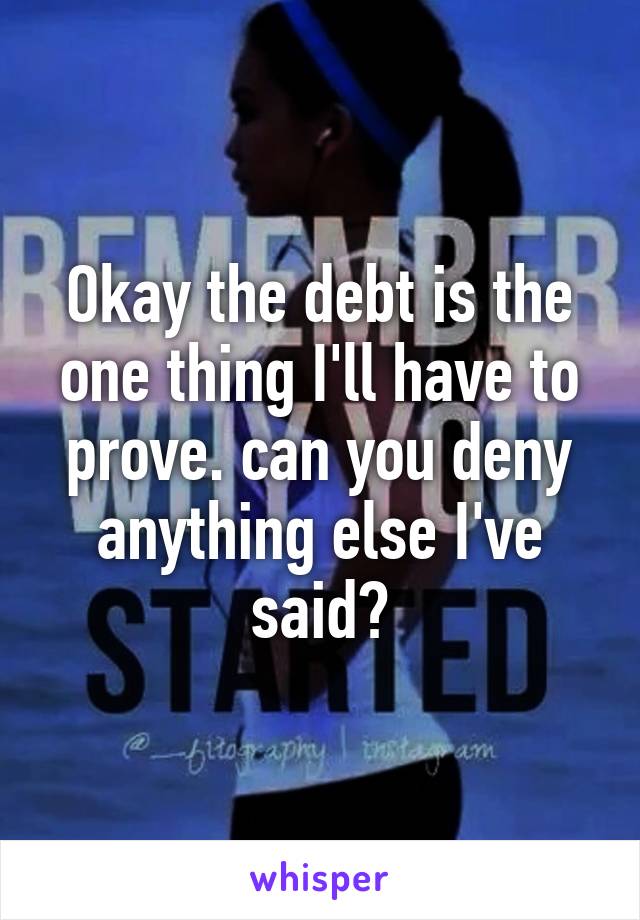 Okay the debt is the one thing I'll have to prove. can you deny anything else I've said?