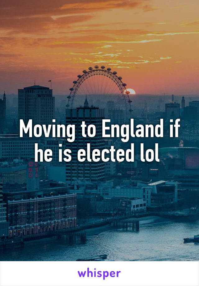 Moving to England if he is elected lol 