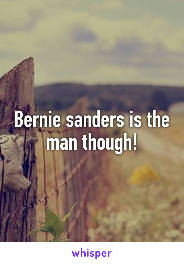 Bernie sanders is the man though!