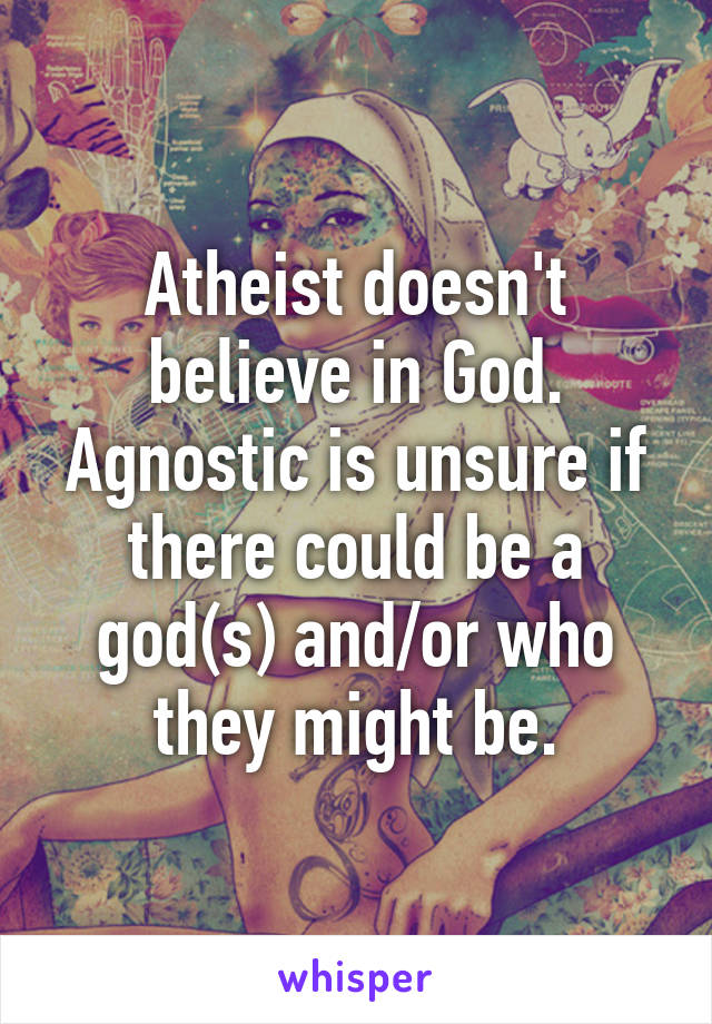 Atheist doesn't believe in God. Agnostic is unsure if there could be a god(s) and/or who they might be.