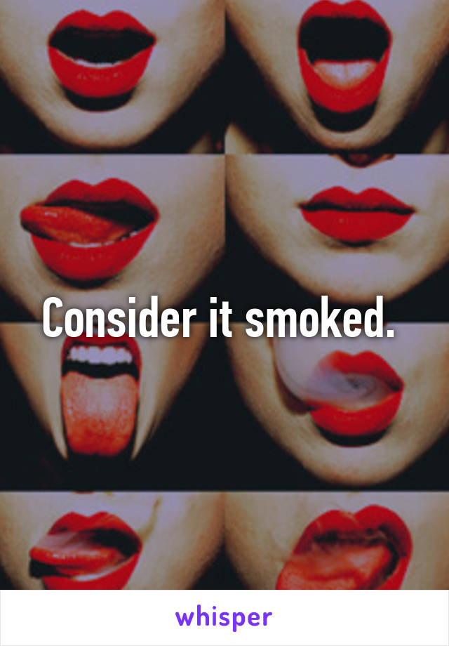 Consider it smoked. 