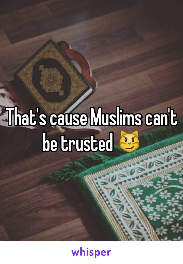 That's cause Muslims can't be trusted 😼