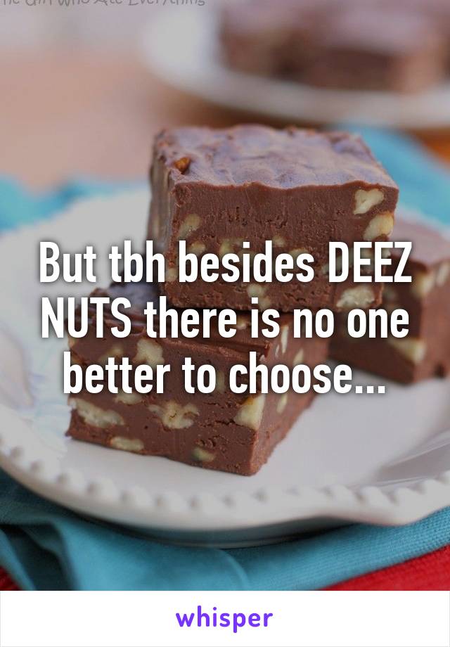 But tbh besides DEEZ NUTS there is no one better to choose...