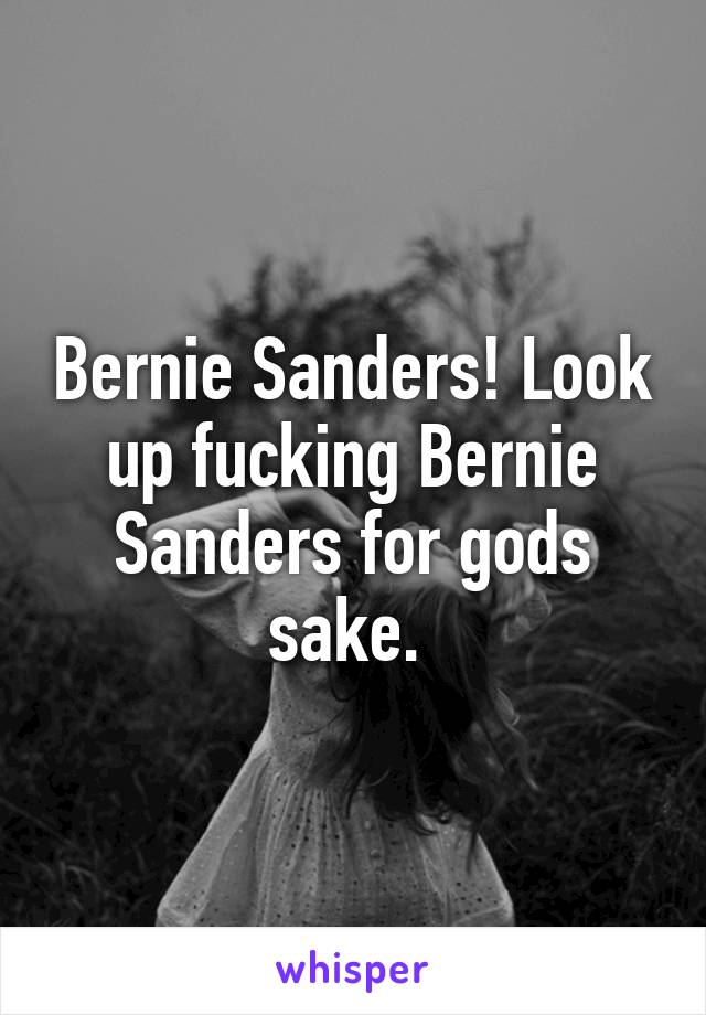 Bernie Sanders! Look up fucking Bernie Sanders for gods sake. 