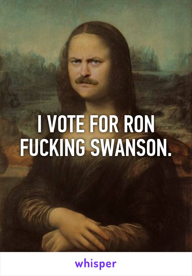 I VOTE FOR RON FUCKING SWANSON.