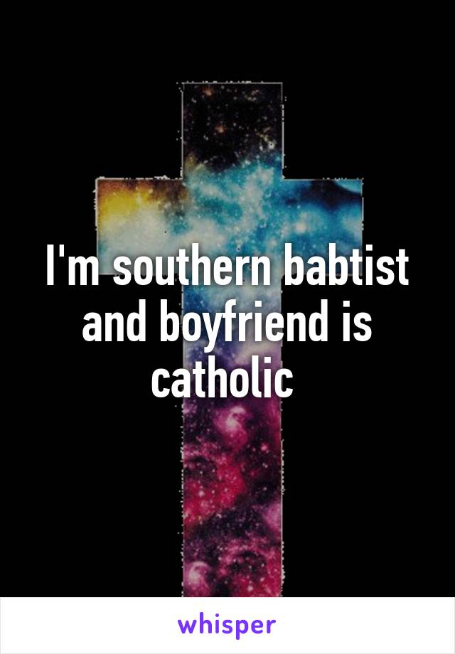 I'm southern babtist and boyfriend is catholic 