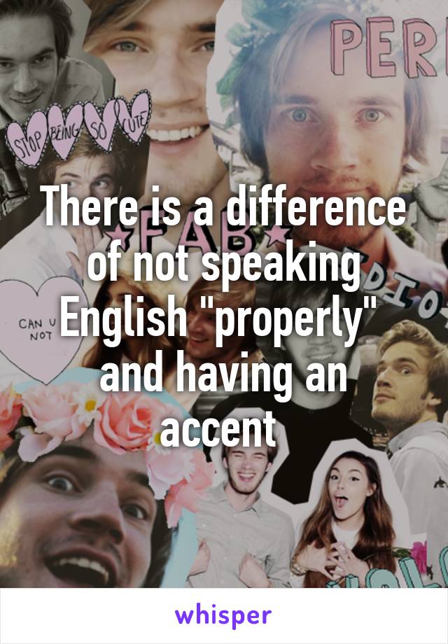 There is a difference of not speaking English "properly" 
and having an accent 