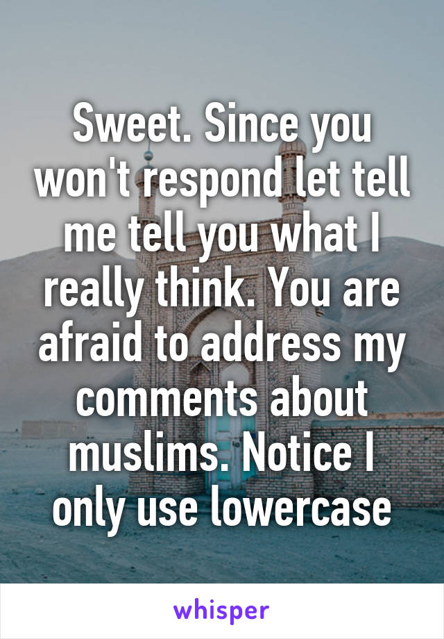 Sweet. Since you won't respond let tell me tell you what I really think. You are afraid to address my comments about muslims. Notice I only use lowercase