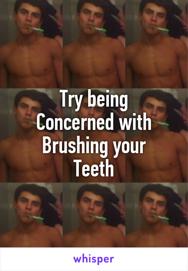 Try being
Concerned with
Brushing your
Teeth