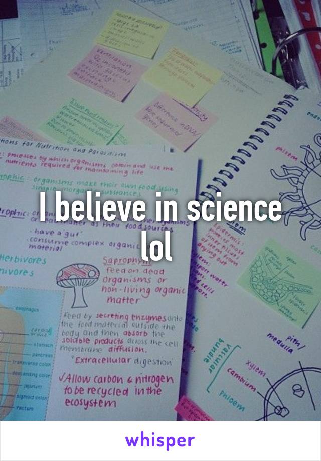 I believe in science lol 