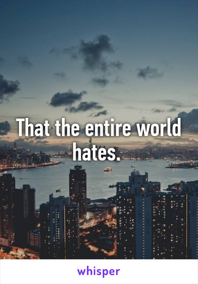 That the entire world hates. 