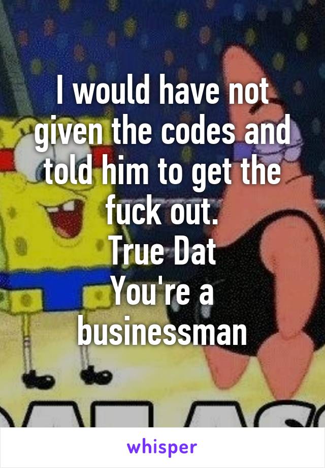 I would have not given the codes and told him to get the fuck out.
True Dat
You're a businessman
