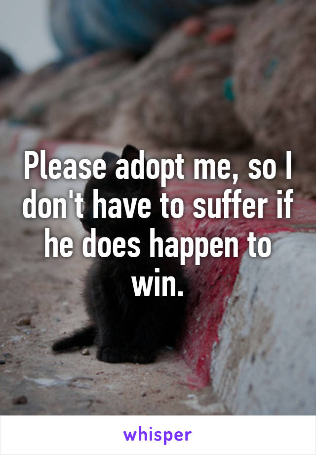 Please adopt me, so I don't have to suffer if he does happen to win.