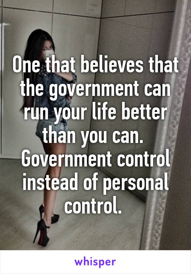 One that believes that the government can run your life better than you can. 
Government control instead of personal control. 